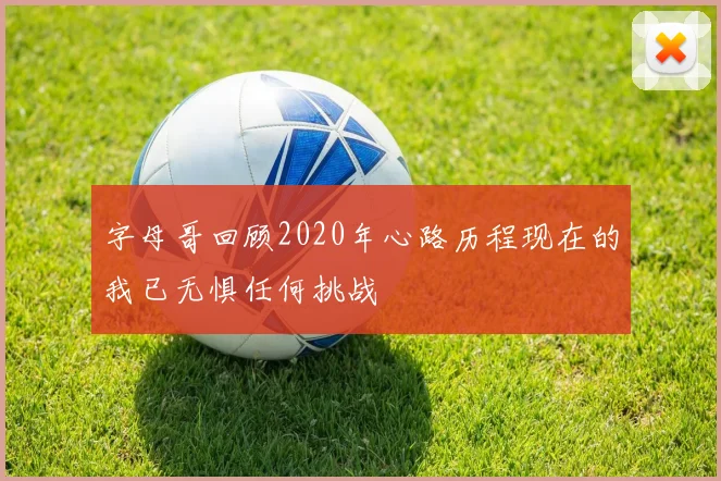 字母哥回顾2020年心路历程现在的我已无惧任何挑战