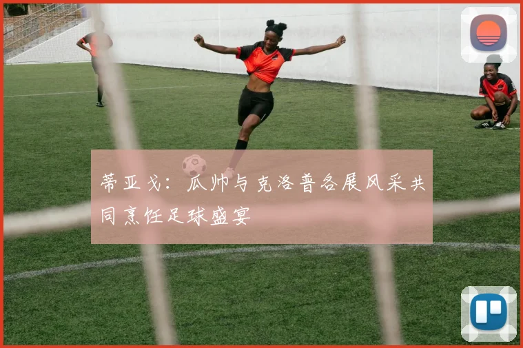 蒂亚戈：瓜帅与克洛普各展风采共同烹饪足球盛宴