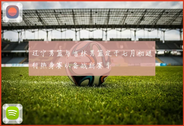 辽宁男篮与吉林男篮定于七月初进行热身赛以备战新赛季