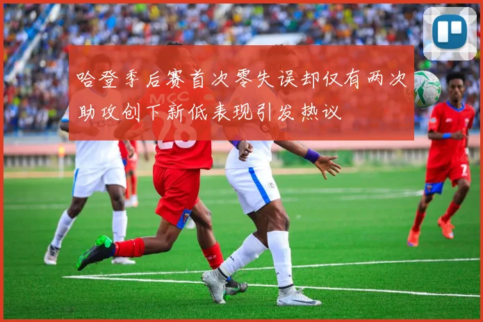 哈登季后赛首次零失误却仅有两次助攻创下新低表现引发热议