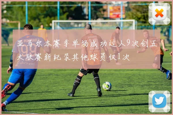 亚马尔本赛季单场成功过人9次创五大联赛新纪录其他球员仅1次