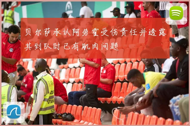 贝尔萨承认阿劳霍受伤责任并透露其到队时已有肌肉问题