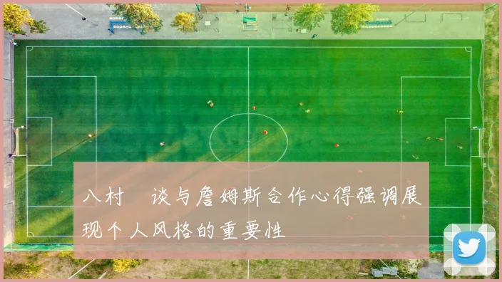 八村塁谈与詹姆斯合作心得强调展现个人风格的重要性