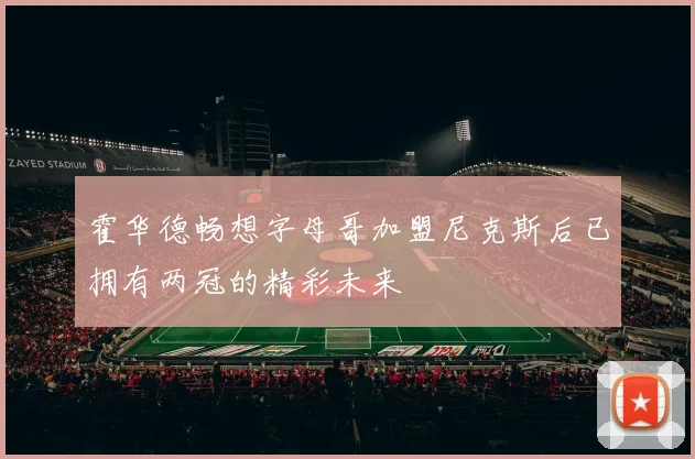 霍华德畅想字母哥加盟尼克斯后已拥有两冠的精彩未来