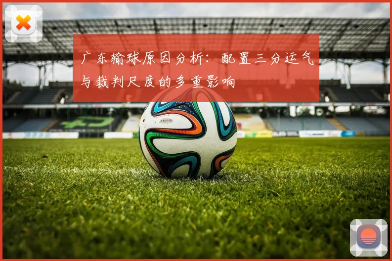 广东输球原因分析：配置三分运气与裁判尺度的多重影响