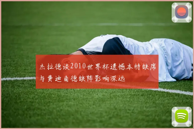 杰拉德谈2010世界杯遗憾本特缺席与费迪南德缺阵影响深远