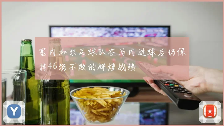 塞内加尔足球队在马内进球后仍保持46场不败的辉煌战绩