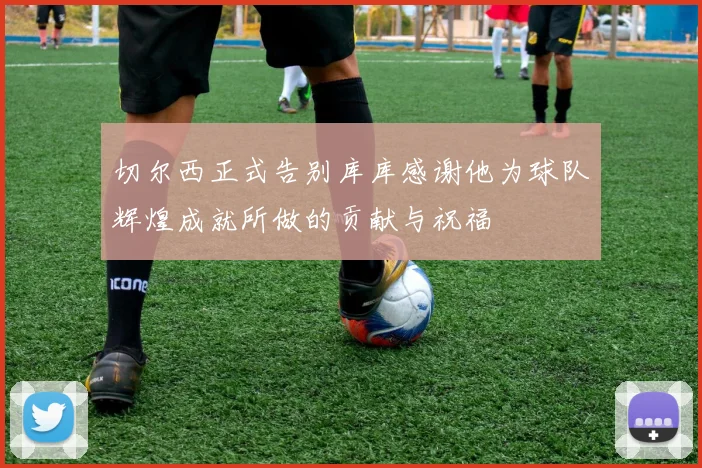 切尔西正式告别库库感谢他为球队辉煌成就所做的贡献与祝福