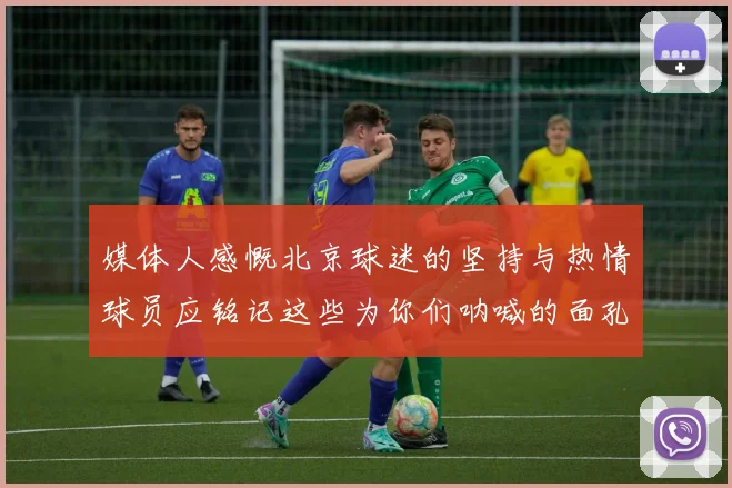媒体人感慨北京球迷的坚持与热情球员应铭记这些为你们呐喊的面孔