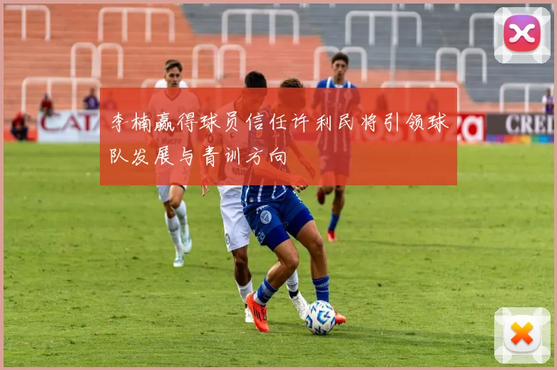 李楠赢得球员信任许利民将引领球队发展与青训方向