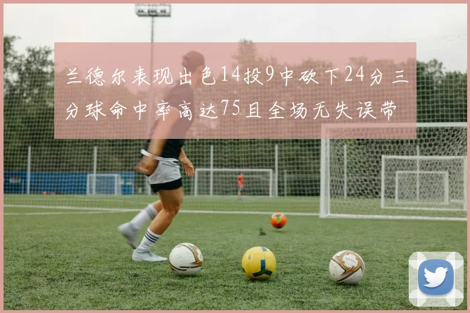兰德尔表现出色14投9中砍下24分三分球命中率高达75且全场无失误带领球队获胜
