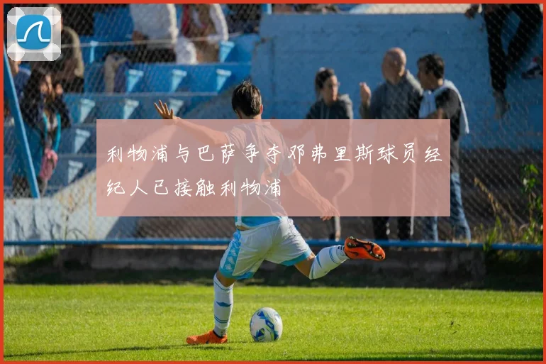 利物浦与巴萨争夺邓弗里斯球员经纪人已接触利物浦