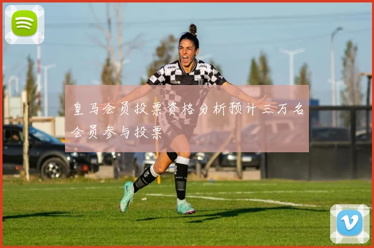 皇马会员投票资格分析预计三万名会员参与投票