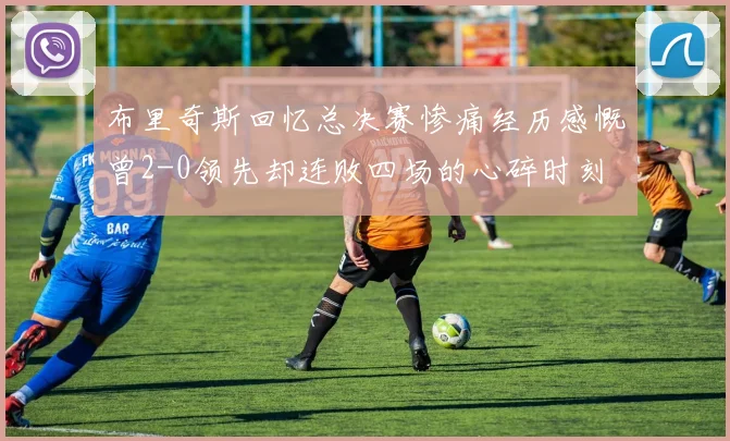 布里奇斯回忆总决赛惨痛经历感慨曾2-0领先却连败四场的心碎时刻