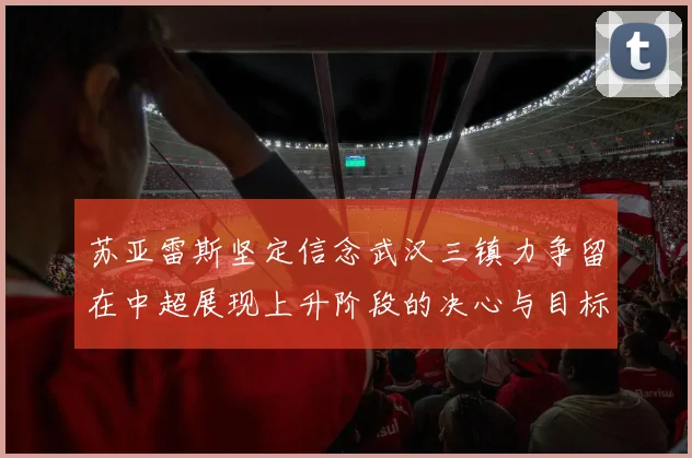 苏亚雷斯坚定信念武汉三镇力争留在中超展现上升阶段的决心与目标
