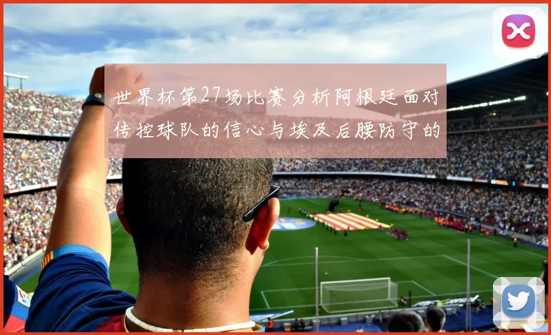 世界杯第27场比赛分析阿根廷面对传控球队的信心与埃及后腰防守的隐患