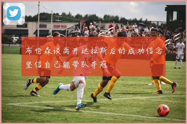 布伦森谈离开达拉斯后的成功信念坚信自己能带队夺冠