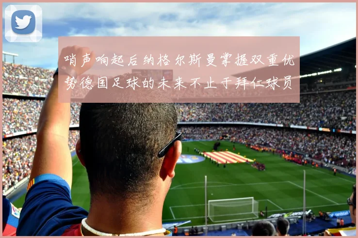 哨声响起后纳格尔斯曼掌握双重优势德国足球的未来不止于拜仁球员