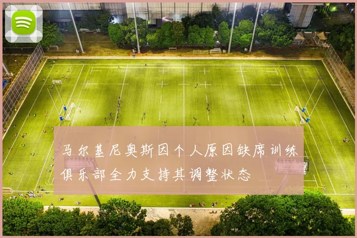 马尔基尼奥斯因个人原因缺席训练俱乐部全力支持其调整状态