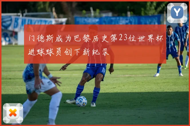 门德斯成为巴黎历史第23位世界杯进球球员创下新纪录