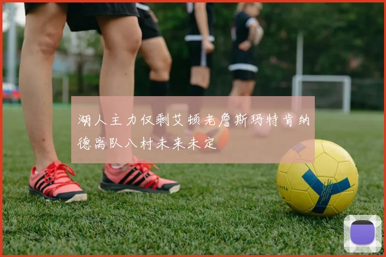 湖人主力仅剩艾顿老詹斯玛特肯纳德离队八村未来未定